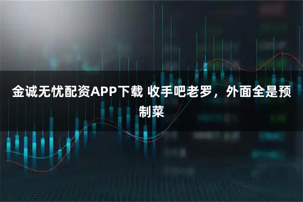金诚无忧配资APP下载 收手吧老罗，外面全是预制菜
