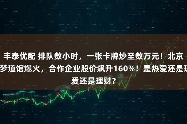 丰泰优配 排队数小时，一张卡牌炒至数万元！北京宝可梦道馆爆火，合作企业股价飙升160%！是热爱还是理财？