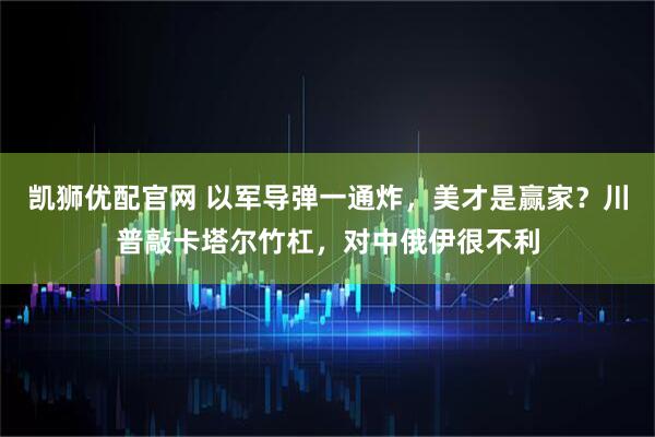 凯狮优配官网 以军导弹一通炸，美才是赢家？川普敲卡塔尔竹杠，对中俄伊很不利