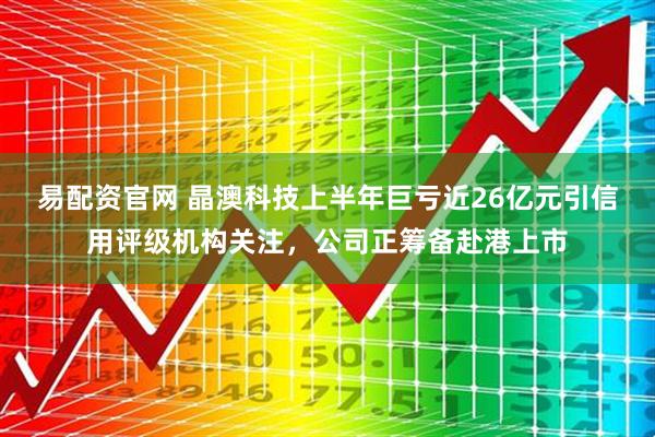 易配资官网 晶澳科技上半年巨亏近26亿元引信用评级机构关注，公司正筹备赴港上市