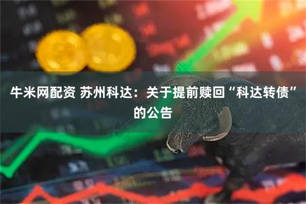 牛米网配资 苏州科达：关于提前赎回“科达转债”的公告