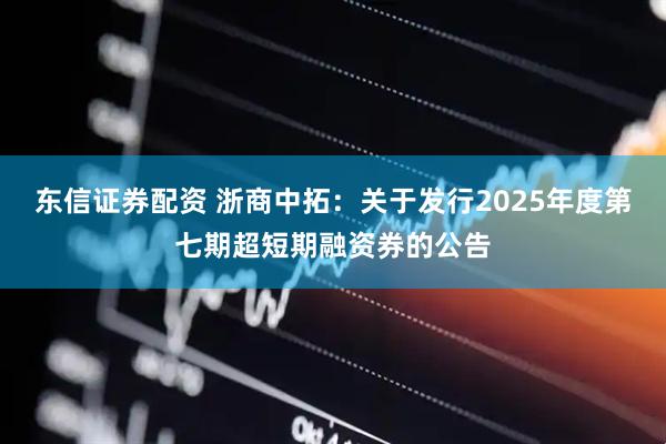 东信证券配资 浙商中拓：关于发行2025年度第七期超短期融资券的公告