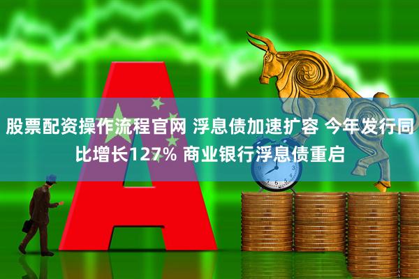股票配资操作流程官网 浮息债加速扩容 今年发行同比增长127% 商业银行浮息债重启