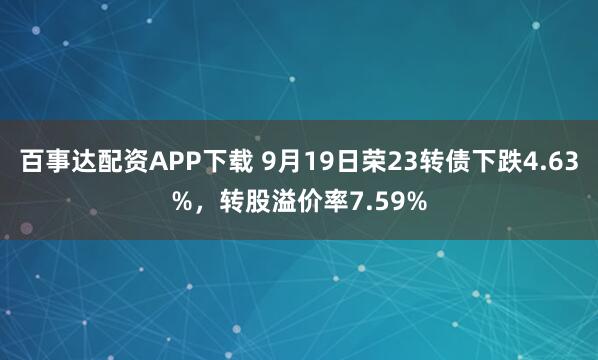 百事达配资APP下载 9月19日荣23转债下跌4.63%，转股溢价率7.59%