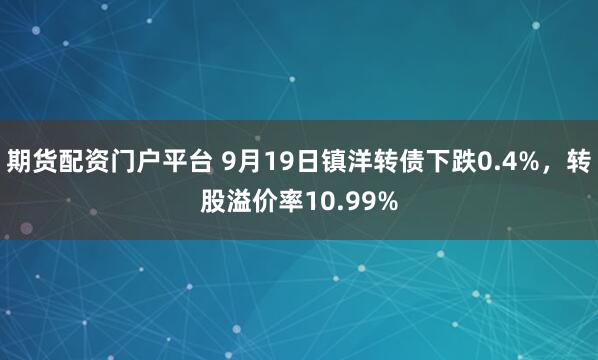 期货配资门户平台 9月19日镇洋转债下跌0.4%，转股溢价率10.99%