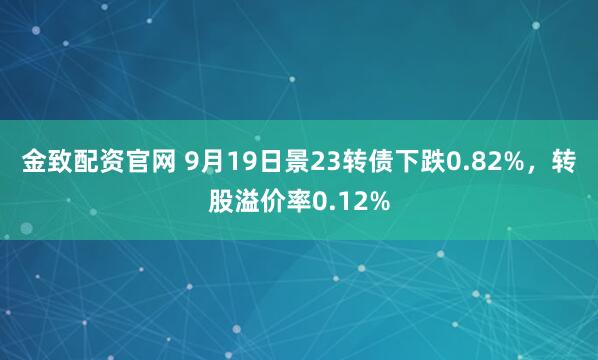 金致配资官网 9月19日景23转债下跌0.82%，转股溢价率0.12%