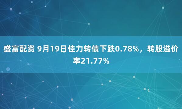 盛富配资 9月19日佳力转债下跌0.78%，转股溢价率21.77%