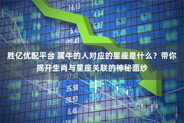 胜亿优配平台 属牛的人对应的星座是什么？带你揭开生肖与星座关联的神秘面纱