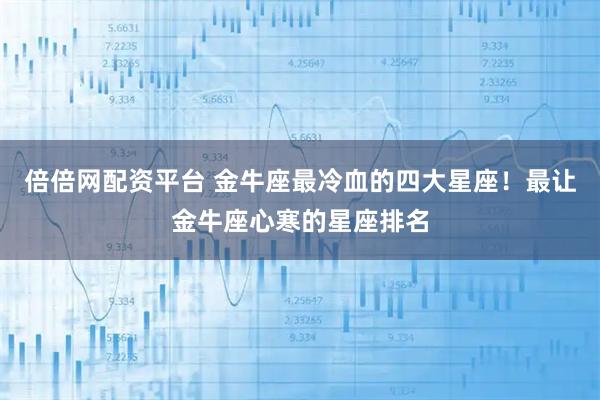 倍倍网配资平台 金牛座最冷血的四大星座！最让金牛座心寒的星座排名