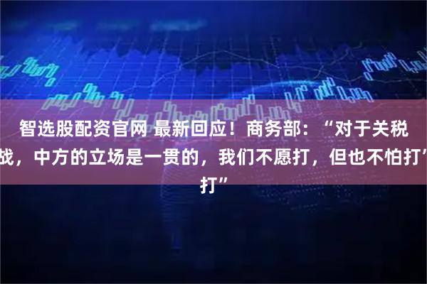 智选股配资官网 最新回应！商务部：“对于关税战，中方的立场是一贯的，我们不愿打，但也不怕打”