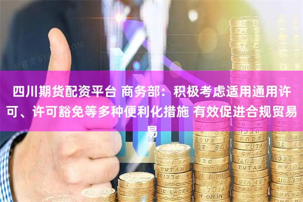 四川期货配资平台 商务部：积极考虑适用通用许可、许可豁免等多种便利化措施 有效促进合规贸易