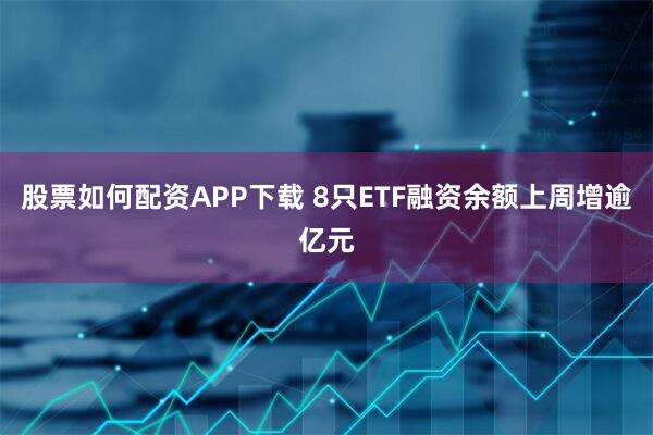 股票如何配资APP下载 8只ETF融资余额上周增逾亿元