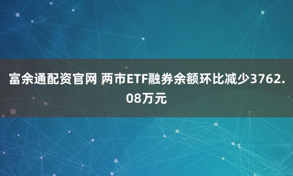 富余通配资官网 两市ETF融券余额环比减少3762.08万元
