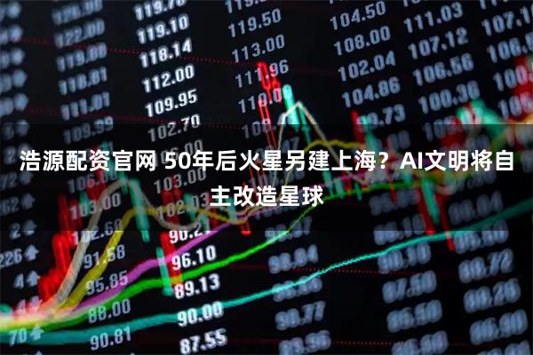 浩源配资官网 50年后火星另建上海？AI文明将自主改造星球