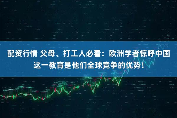 配资行情 父母、打工人必看：欧洲学者惊呼中国这一教育是他们全球竞争的优势！