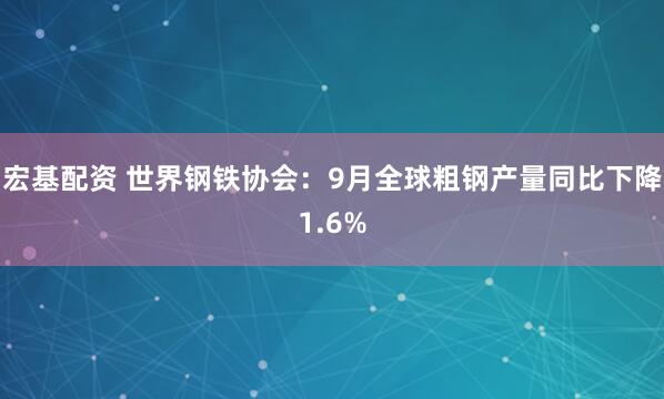 宏基配资 世界钢铁协会：9月全球粗钢产量同比下降1.6%