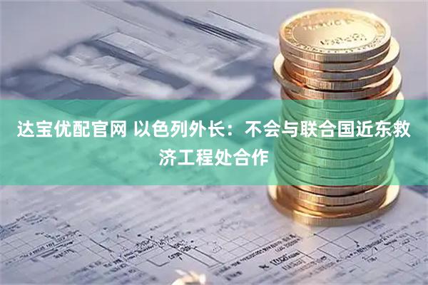 达宝优配官网 以色列外长：不会与联合国近东救济工程处合作