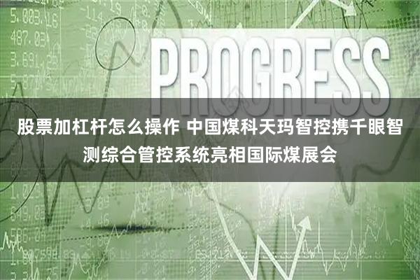 股票加杠杆怎么操作 中国煤科天玛智控携千眼智测综合管控系统亮相国际煤展会
