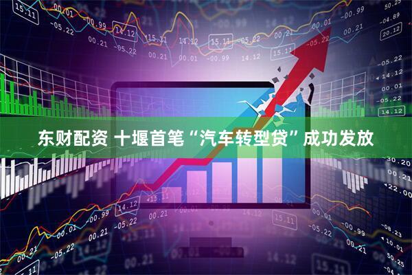 东财配资 十堰首笔“汽车转型贷”成功发放