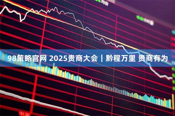 98策略官网 2025贵商大会｜黔程万里 贵商有为