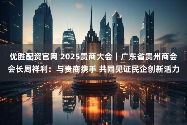 优胜配资官网 2025贵商大会｜广东省贵州商会会长周祥利：与贵商携手 共同见证民企创新活力