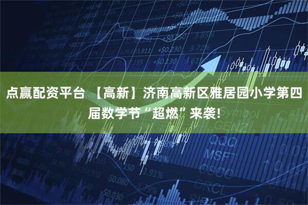 点赢配资平台 【高新】济南高新区雅居园小学第四届数学节“超燃”来袭!