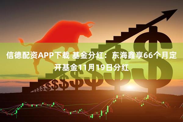 信德配资APP下载 基金分红：东海鑫享66个月定开基金11月19日分红
