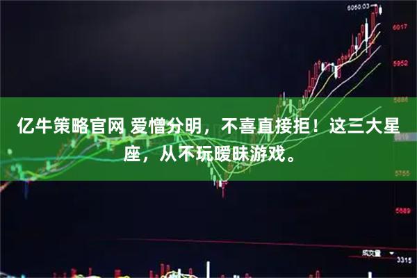 亿牛策略官网 爱憎分明，不喜直接拒！这三大星座，从不玩暧昧游戏。