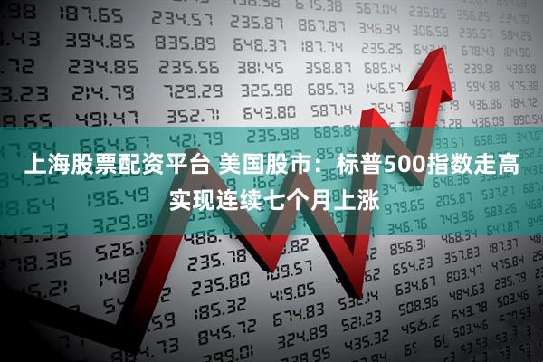 上海股票配资平台 美国股市：标普500指数走高 实现连续七个月上涨
