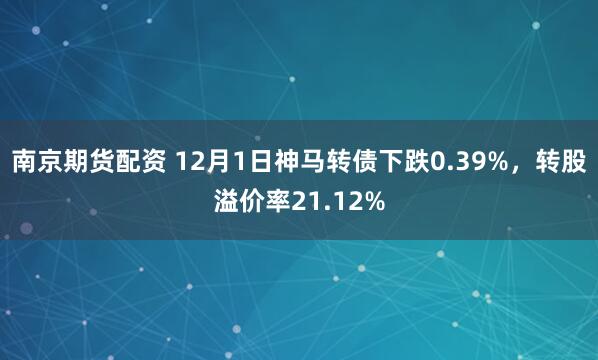 南京期货配资 12月1日神马转债下跌0.39%，转股溢价率21.12%