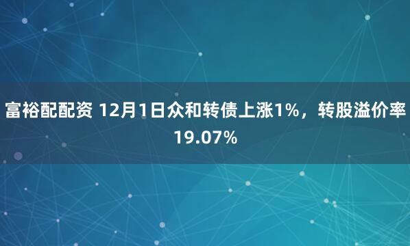 富裕配配资 12月1日众和转债上涨1%，转股溢价率19.07%