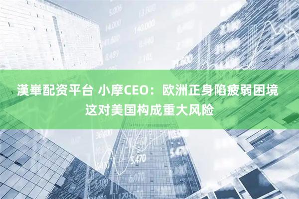 漢崋配资平台 小摩CEO：欧洲正身陷疲弱困境 这对美国构成重大风险