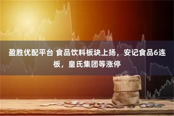 盈胜优配平台 食品饮料板块上扬，安记食品6连板，皇氏集团等涨停