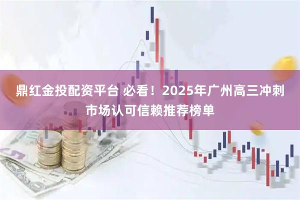 鼎红金投配资平台 必看！2025年广州高三冲刺市场认可信赖推荐榜单