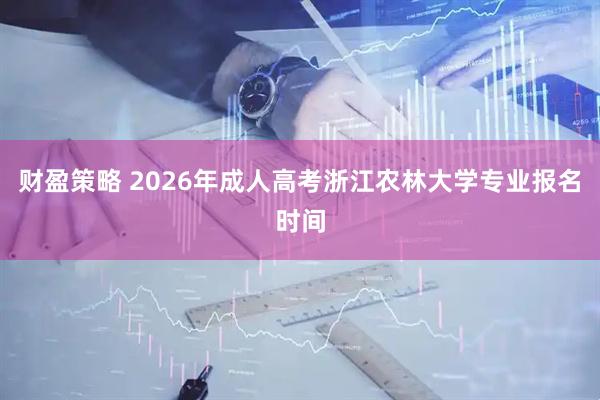 财盈策略 2026年成人高考浙江农林大学专业报名时间