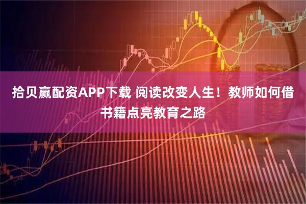 拾贝赢配资APP下载 阅读改变人生！教师如何借书籍点亮教育之路