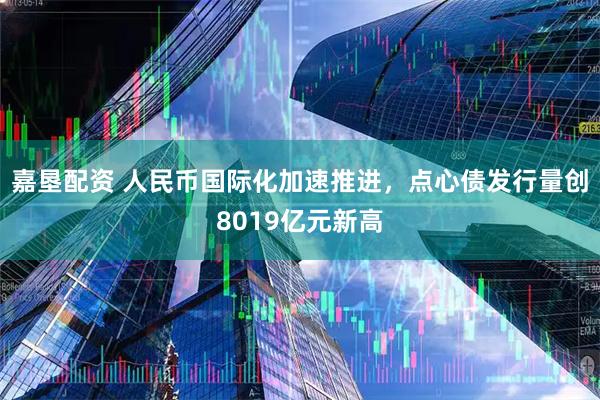嘉垦配资 人民币国际化加速推进，点心债发行量创8019亿元新高