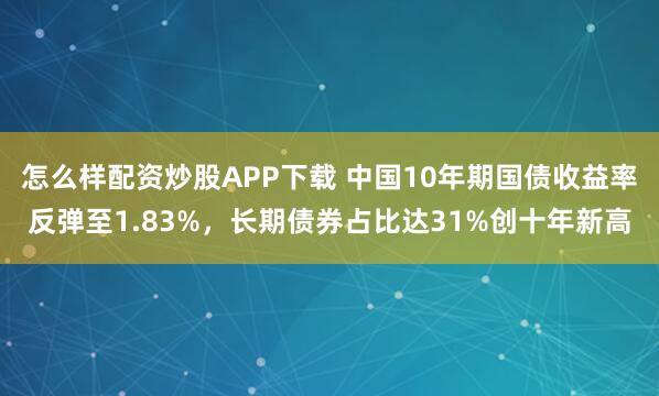 怎么样配资炒股APP下载 中国10年期国债收益率反弹至1.83%，长期债券占比达31%创十年新高