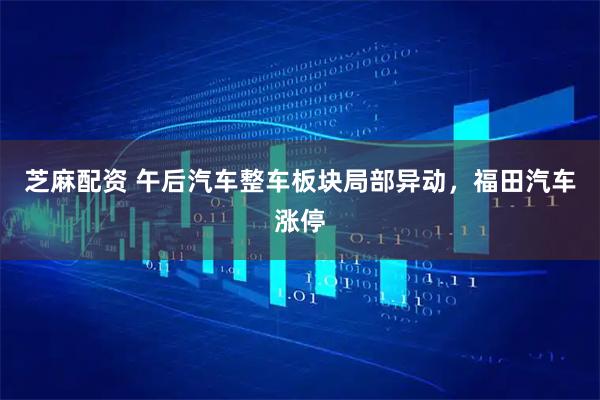 芝麻配资 午后汽车整车板块局部异动，福田汽车涨停