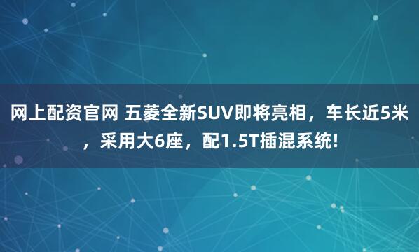 网上配资官网 五菱全新SUV即将亮相，车长近5米，采用大6座，配1.5T插混系统!