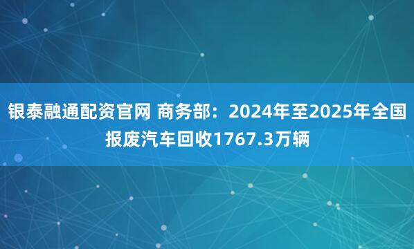 银泰融通配资官网 商务部：2024年至2025年全国报废汽车回收1767.3万辆