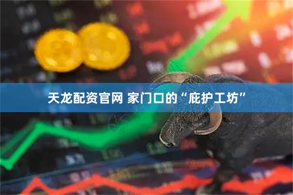 天龙配资官网 家门口的“庇护工坊”
