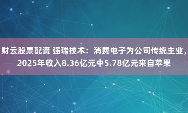 财云股票配资 强瑞技术：消费电子为公司传统主业，2025年收入8.36亿元中5.78亿元来自苹果