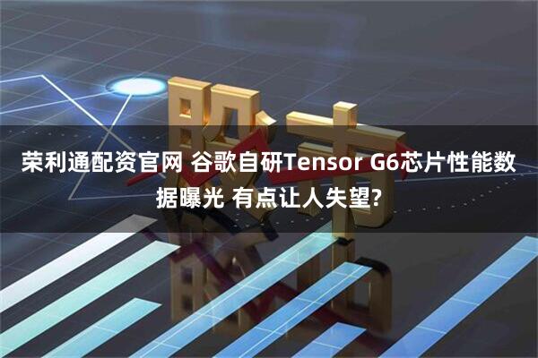 荣利通配资官网 谷歌自研Tensor G6芯片性能数据曝光 有点让人失望?