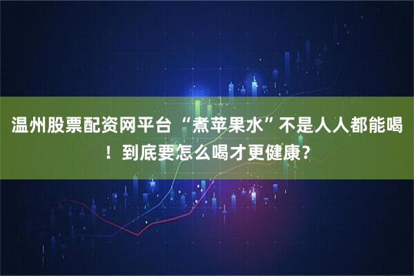 温州股票配资网平台 “煮苹果水”不是人人都能喝！到底要怎么喝才更健康？