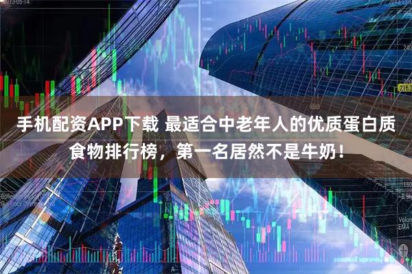 手机配资APP下载 最适合中老年人的优质蛋白质食物排行榜，第一名居然不是牛奶！