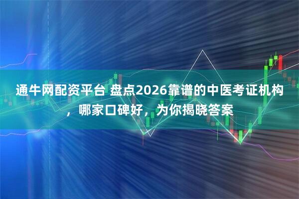 通牛网配资平台 盘点2026靠谱的中医考证机构，哪家口碑好，为你揭晓答案