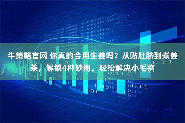 牛策略官网 你真的会用生姜吗？从贴肚脐到煮姜茶，解锁4种妙用，轻松解决小毛病