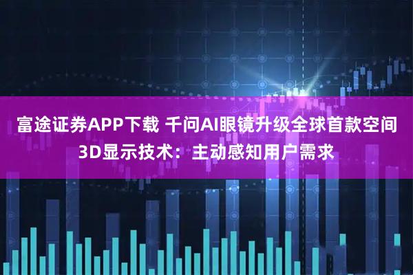 富途证券APP下载 千问AI眼镜升级全球首款空间3D显示技术：主动感知用户需求
