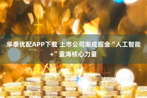 华泰优配APP下载 上市公司渐成掘金“人工智能+”蓝海核心力量